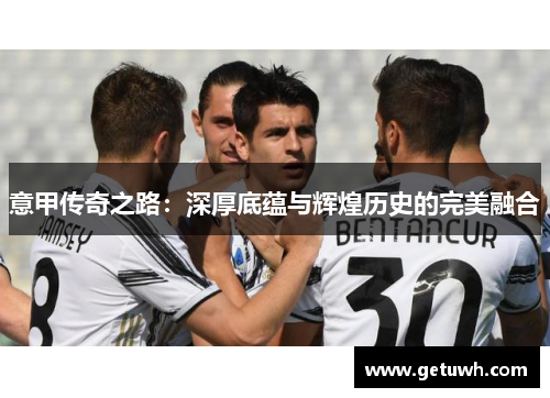 意甲传奇之路:深厚底蕴与辉煌历史的完美融合 意甲传奇之路:深厚底蕴与辉煌历史的完美融合