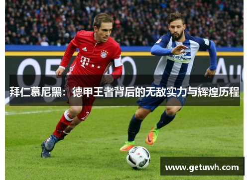 拜仁慕尼黑:德甲王者背后的无敌实力与辉煌历程 拜仁慕尼黑:德甲王者背后的无敌实力与辉煌历程