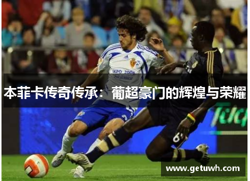 本菲卡传奇传承：葡超豪门的辉煌与荣耀