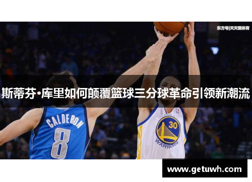 斯蒂芬·库里如何颠覆篮球三分球革命引领新潮流