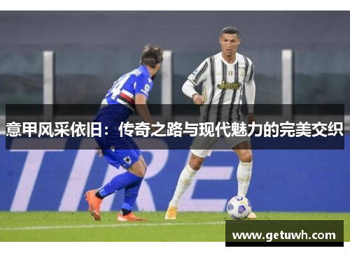 意甲风采依旧：传奇之路与现代魅力的完美交织