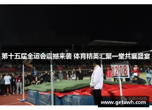 第十五届全运会震撼来袭 体育精英汇聚一堂共襄盛宴