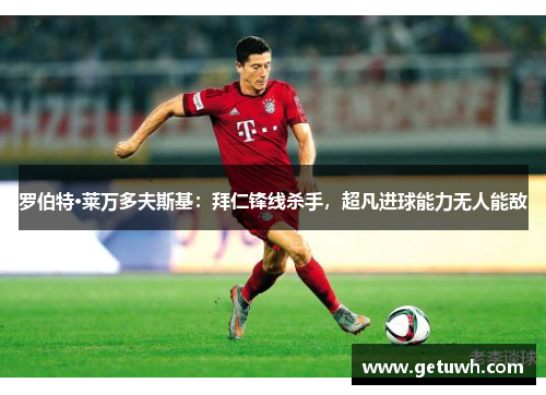 罗伯特·莱万多夫斯基：拜仁锋线杀手，超凡进球能力无人能敌