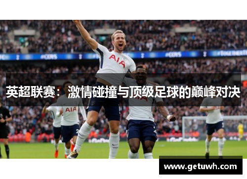 英超联赛:激情碰撞与顶级足球的巅峰对决 英超联赛:激情碰撞与顶级足球的巅峰对决