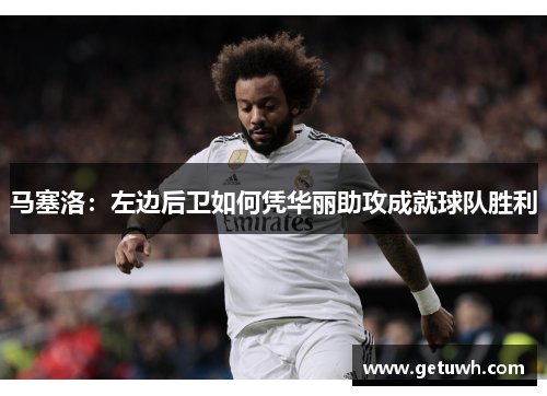 马塞洛：左边后卫如何凭华丽助攻成就球队胜利