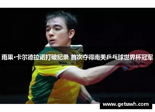 雨果·卡尔德拉诺打破纪录 首次夺得南美乒乓球世界杯冠军