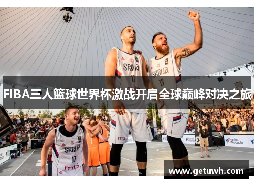 FIBA三人篮球世界杯激战开启全球巅峰对决之旅