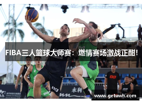 FIBA三人篮球大师赛:燃情赛场激战正酣! FIBA三人篮球大师赛:燃情赛场激战正酣!