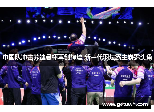 中国队冲击苏迪曼杯再创辉煌 新一代羽坛霸主崭露头角