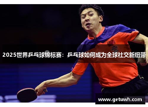 2025世界乒乓球锦标赛：乒乓球如何成为全球社交新纽带