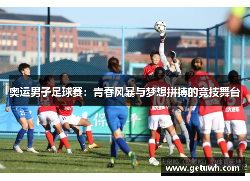 奥运男子足球赛:青春风暴与梦想拼搏的竞技舞台 奥运男子足球赛:青春风暴与梦想拼搏的竞技舞台