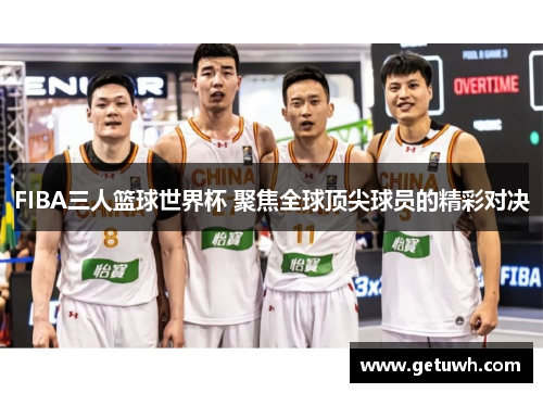 FIBA三人篮球世界杯 聚焦全球顶尖球员的精彩对决