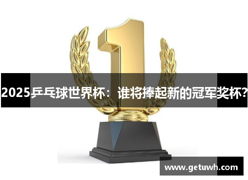 2025乒乓球世界杯:谁将捧起新的冠军奖杯? 2025乒乓球世界杯:谁将捧起新的冠军奖杯?