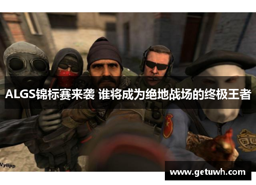 ALGS锦标赛来袭 谁将成为绝地战场的终极王者 ALGS锦标赛来袭 谁将成为绝地战场的终极王者