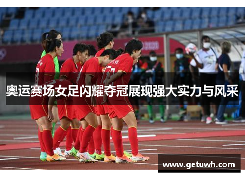 奥运赛场女足闪耀夺冠展现强大实力与风采 奥运赛场女足闪耀夺冠展现强大实力与风采