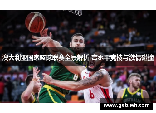 澳大利亚国家篮球联赛全景解析 高水平竞技与激情碰撞