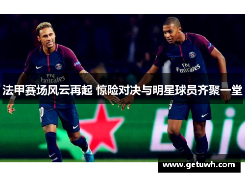 法甲赛场风云再起 惊险对决与明星球员齐聚一堂 法甲赛场风云再起 惊险对决与明星球员齐聚一堂
