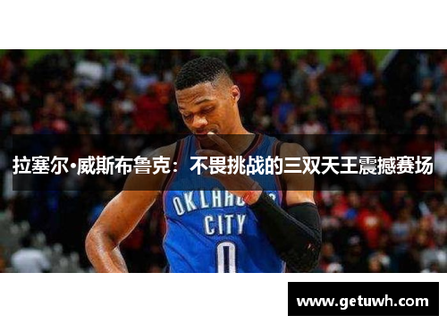 拉塞尔·威斯布鲁克:不畏挑战的三双天王震撼赛场 拉塞尔·威斯布鲁克:不畏挑战的三双天王震撼赛场