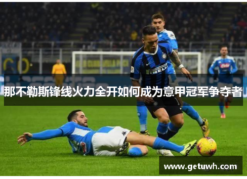 那不勒斯锋线火力全开如何成为意甲冠军争夺者 那不勒斯锋线火力全开如何成为意甲冠军争夺者