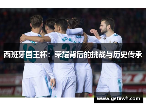 西班牙国王杯:荣耀背后的挑战与历史传承 西班牙国王杯:荣耀背后的挑战与历史传承