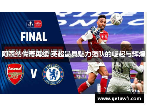 阿森纳传奇再续 英超最具魅力强队的崛起与辉煌 阿森纳传奇再续 英超最具魅力强队的崛起与辉煌