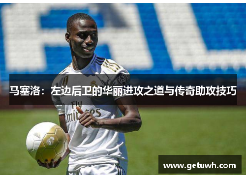 马塞洛:左边后卫的华丽进攻之道与传奇助攻技巧 马塞洛:左边后卫的华丽进攻之道与传奇助攻技巧