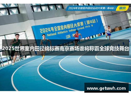 2025世界室内田径锦标赛南京赛场谁将称霸全球竞技舞台