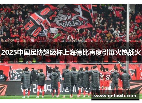 2025中国足协超级杯上海德比再度引爆火热战火
