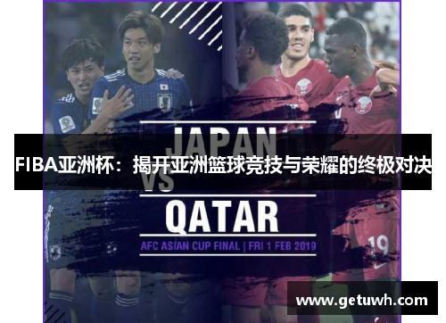 FIBA亚洲杯：揭开亚洲篮球竞技与荣耀的终极对决