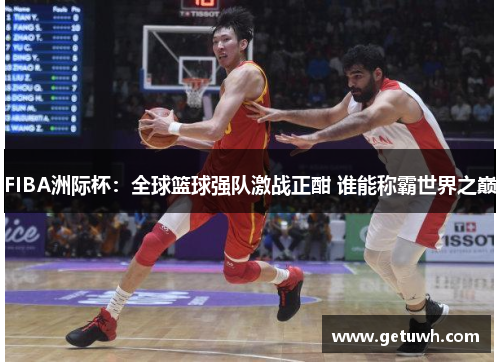 FIBA洲际杯：全球篮球强队激战正酣 谁能称霸世界之巅