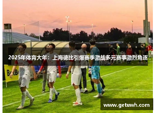 2025年体育大年：上海德比引爆赛季激战多元赛事激烈角逐