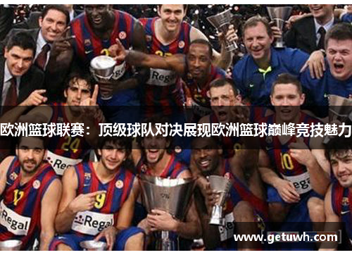 欧洲篮球联赛：顶级球队对决展现欧洲篮球巅峰竞技魅力