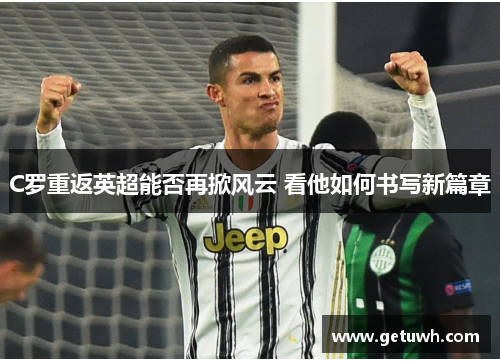 C罗重返英超能否再掀风云 看他如何书写新篇章 C罗重返英超能否再掀风云 看他如何书写新篇章