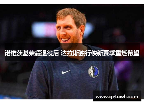 诺维茨基荣耀退役后 达拉斯独行侠新赛季重燃希望
