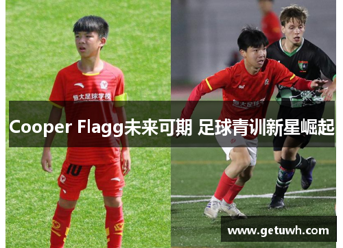 Cooper Flagg未来可期 足球青训新星崛起 Cooper Flagg未来可期 足球青训新星崛起