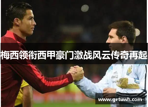 梅西领衔西甲豪门激战风云传奇再起 梅西领衔西甲豪门激战风云传奇再起