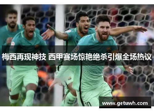 梅西再现神技 西甲赛场惊艳绝杀引爆全场热议 梅西再现神技 西甲赛场惊艳绝杀引爆全场热议