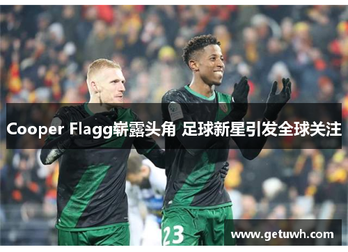 Cooper Flagg崭露头角 足球新星引发全球关注 Cooper Flagg崭露头角 足球新星引发全球关注
