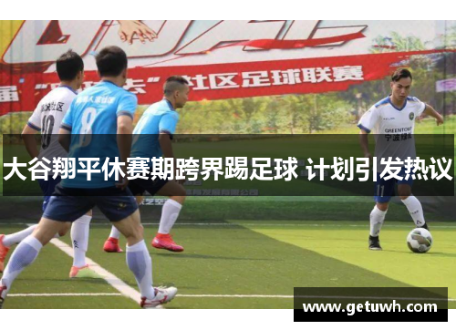 大谷翔平休赛期跨界踢足球 计划引发热议 大谷翔平休赛期跨界踢足球 计划引发热议