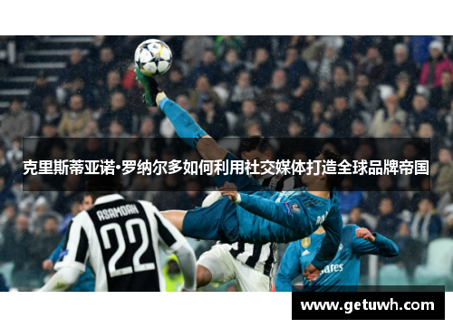 克里斯蒂亚诺·罗纳尔多如何利用社交媒体打造全球品牌帝国