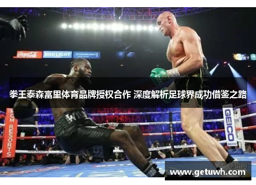 拳王泰森富里体育品牌授权合作 深度解析足球界成功借鉴之路 拳王泰森富里体育品牌授权合作 深度解析足球界成功借鉴之路