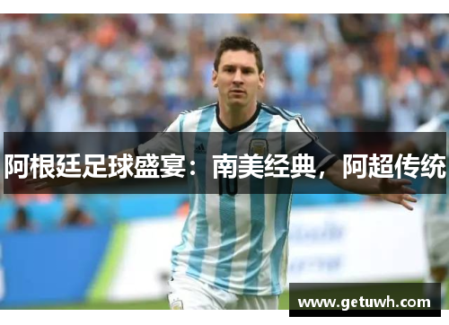 阿根廷足球盛宴:南美经典,阿超传统 阿根廷足球盛宴:南美经典,阿超传统