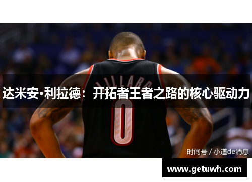 达米安·利拉德：开拓者王者之路的核心驱动力