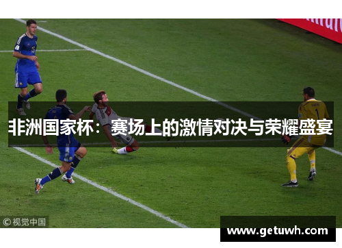 非洲国家杯：赛场上的激情对决与荣耀盛宴