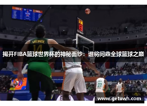 揭开FIBA篮球世界杯的神秘面纱:谁将问鼎全球篮球之巅 揭开FIBA篮球世界杯的神秘面纱:谁将问鼎全球篮球之巅