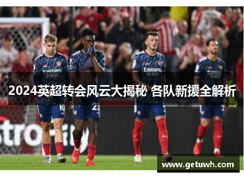 2024英超转会风云大揭秘 各队新援全解析 2024英超转会风云大揭秘 各队新援全解析
