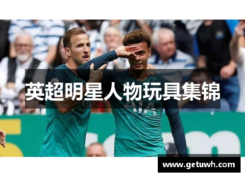 英超明星人物玩具集锦 英超明星人物玩具集锦