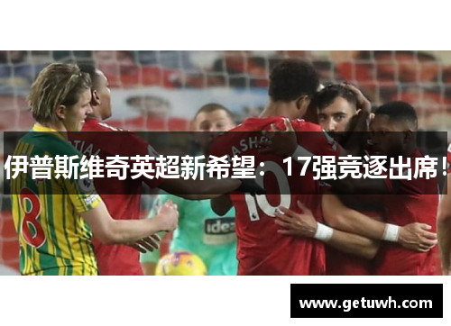 伊普斯维奇英超新希望:17强竞逐出席! 伊普斯维奇英超新希望:17强竞逐出席!