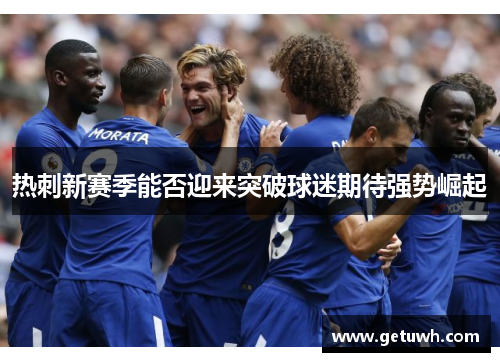 热刺新赛季能否迎来突破球迷期待强势崛起 热刺新赛季能否迎来突破球迷期待强势崛起