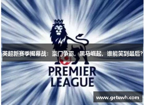 英超新赛季揭幕战:豪门争霸,黑马崛起,谁能笑到最后? 英超新赛季揭幕战:豪门争霸,黑马崛起,谁能笑到最后?